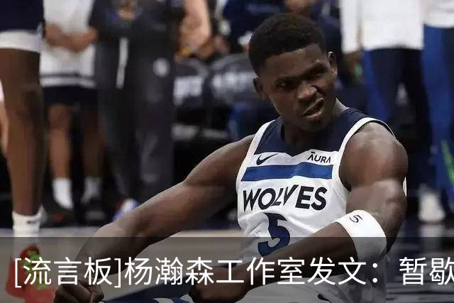 [流言板]杨瀚森工作室发文：暂歇一场调整状态，杨瀚森复出即突破